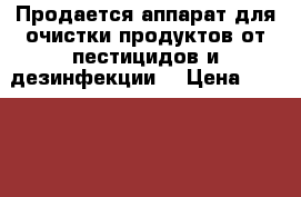 Продается аппарат для очистки продуктов от пестицидов и дезинфекции  › Цена ­ 18 000 - Ленинградская обл., Санкт-Петербург г. Медицина, красота и здоровье » Другое   